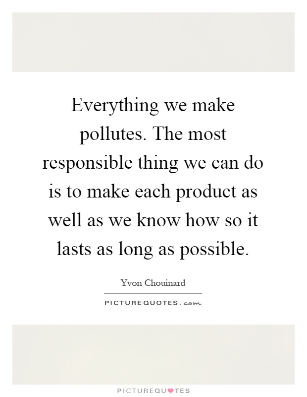 Everything we make pollutes. The most responsible thing we can do is to make each product as well as we know how so it lasts as long as possible Picture Quote #1