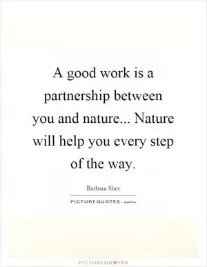 A good work is a partnership between you and nature... Nature will help you every step of the way Picture Quote #1