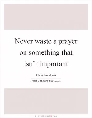 Never waste a prayer on something that isn’t important Picture Quote #1