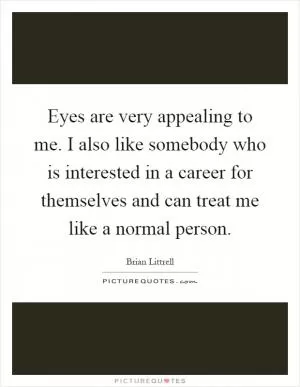 Eyes are very appealing to me. I also like somebody who is interested in a career for themselves and can treat me like a normal person Picture Quote #1