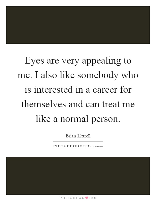 Eyes are very appealing to me. I also like somebody who is interested in a career for themselves and can treat me like a normal person Picture Quote #1