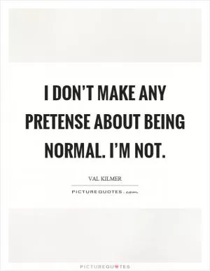I don’t make any pretense about being normal. I’m not Picture Quote #1