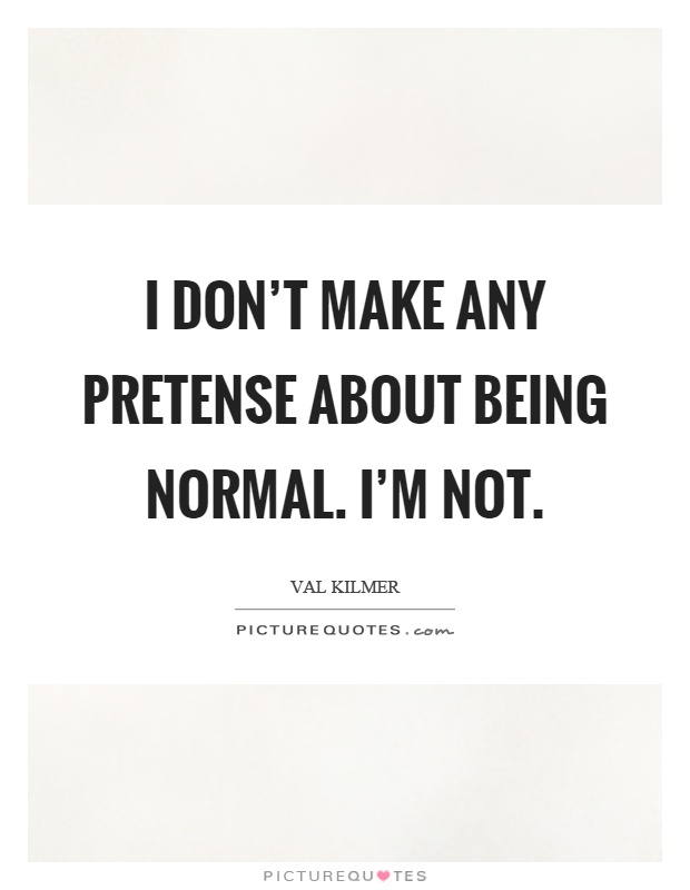 I don't make any pretense about being normal. I'm not Picture Quote #1