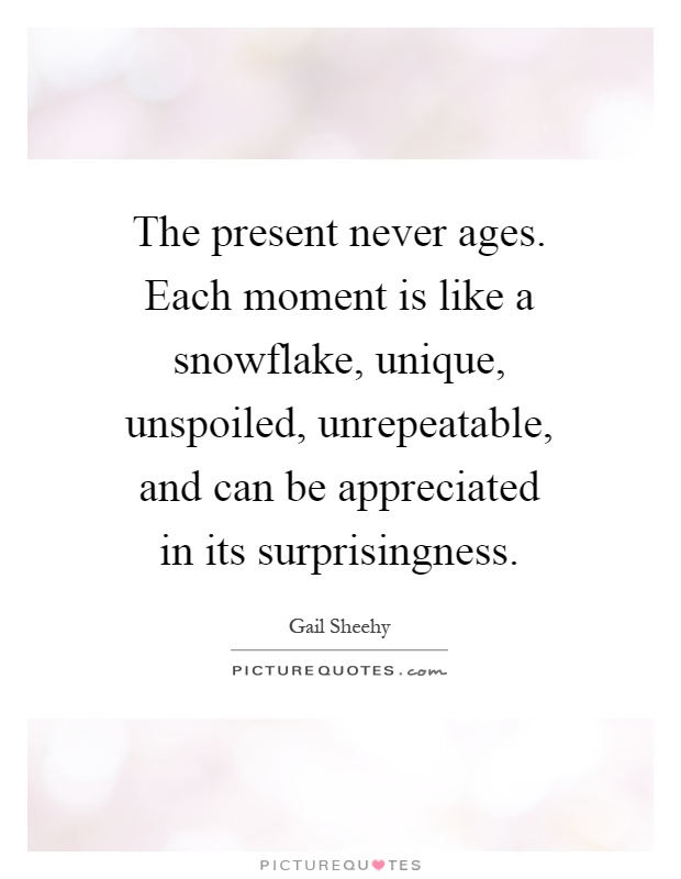 The present never ages. Each moment is like a snowflake, unique, unspoiled, unrepeatable, and can be appreciated in its surprisingness Picture Quote #1