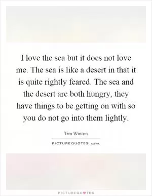 I love the sea but it does not love me. The sea is like a desert in that it is quite rightly feared. The sea and the desert are both hungry, they have things to be getting on with so you do not go into them lightly Picture Quote #1