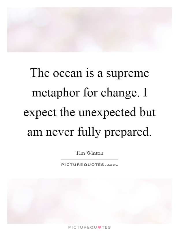 The ocean is a supreme metaphor for change. I expect the unexpected but am never fully prepared Picture Quote #1
