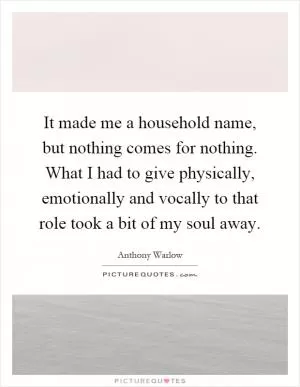 It made me a household name, but nothing comes for nothing. What I had to give physically, emotionally and vocally to that role took a bit of my soul away Picture Quote #1