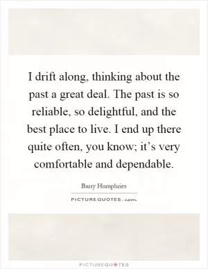 I drift along, thinking about the past a great deal. The past is so reliable, so delightful, and the best place to live. I end up there quite often, you know; it’s very comfortable and dependable Picture Quote #1