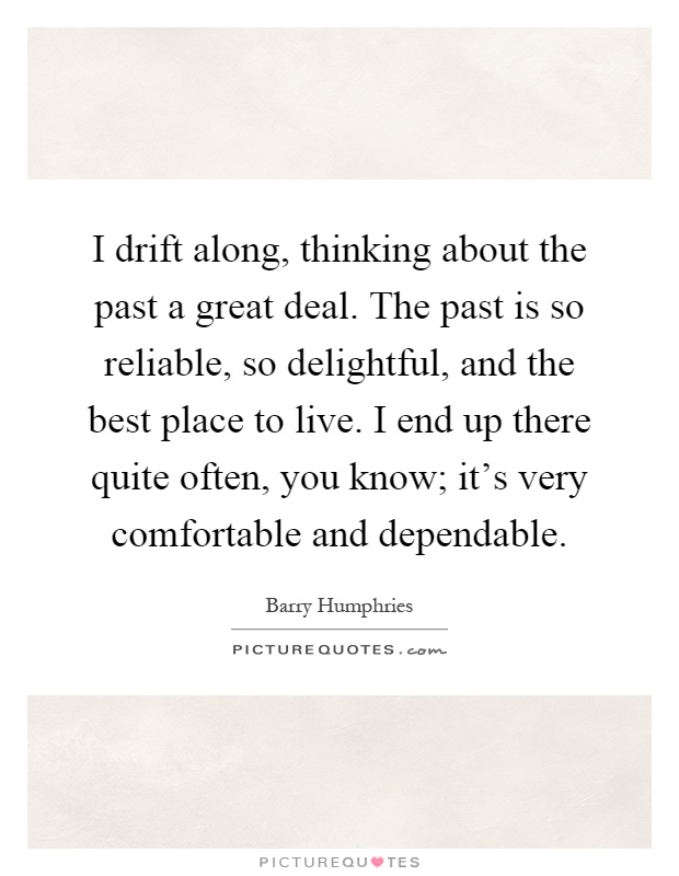 I drift along, thinking about the past a great deal. The past is so reliable, so delightful, and the best place to live. I end up there quite often, you know; it's very comfortable and dependable Picture Quote #1