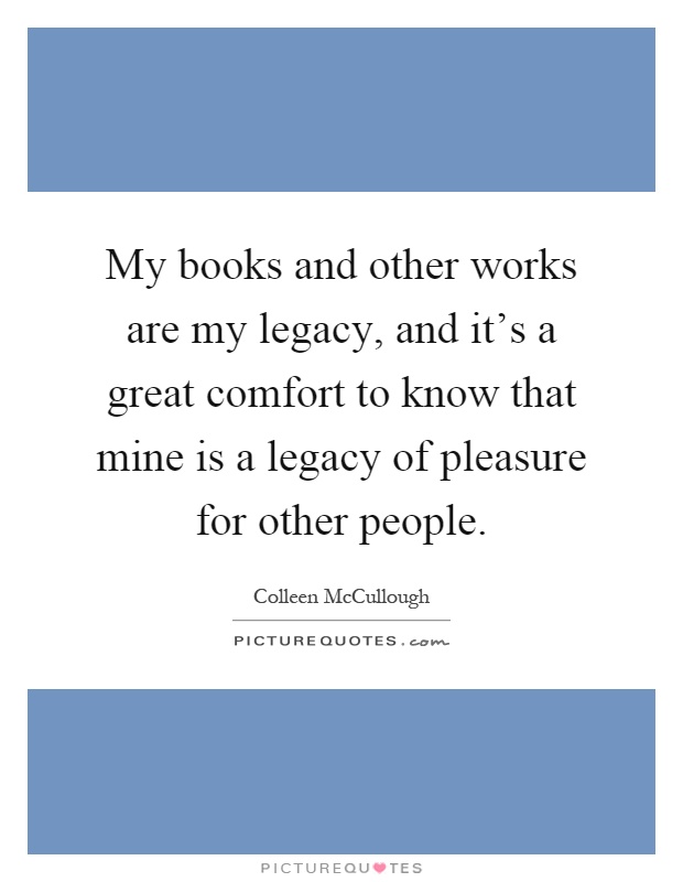 My books and other works are my legacy, and it's a great comfort to know that mine is a legacy of pleasure for other people Picture Quote #1