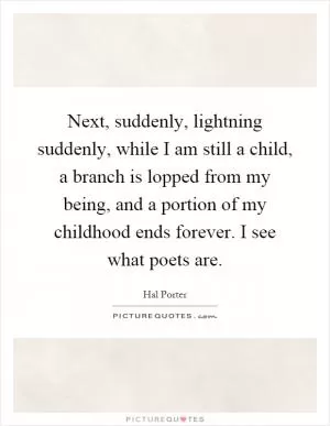 Next, suddenly, lightning suddenly, while I am still a child, a branch is lopped from my being, and a portion of my childhood ends forever. I see what poets are Picture Quote #1