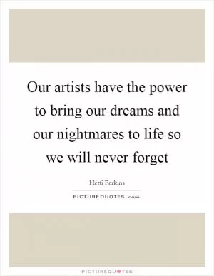 Our artists have the power to bring our dreams and our nightmares to life so we will never forget Picture Quote #1