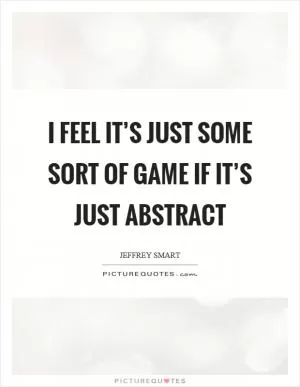 I feel it’s just some sort of game if it’s just abstract Picture Quote #1