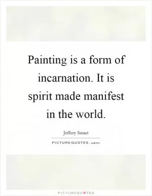 Painting is a form of incarnation. It is spirit made manifest in the world Picture Quote #1