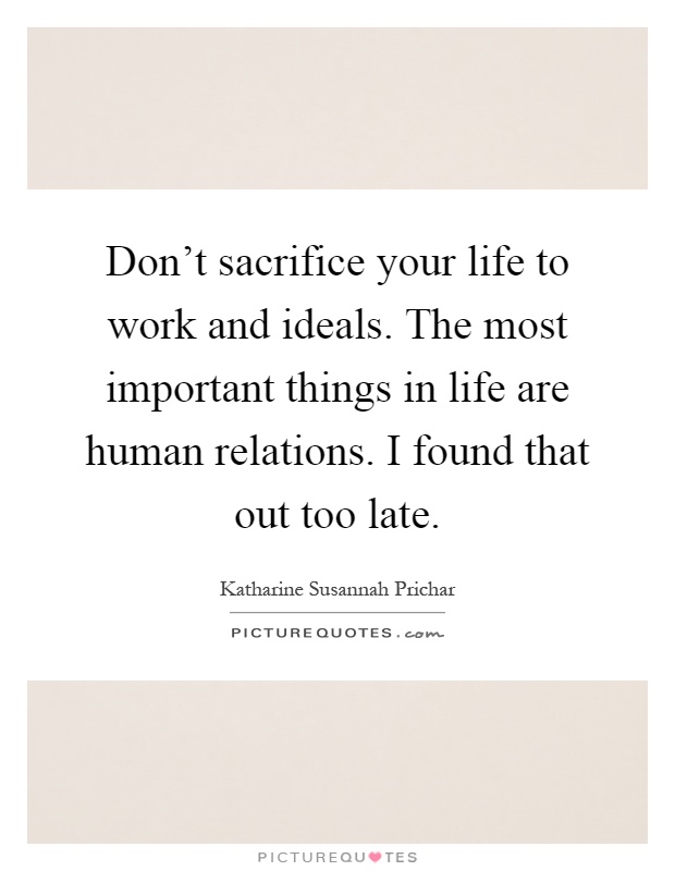 Don't sacrifice your life to work and ideals. The most important things in life are human relations. I found that out too late Picture Quote #1