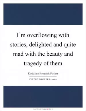 I’m overflowing with stories, delighted and quite mad with the beauty and tragedy of them Picture Quote #1