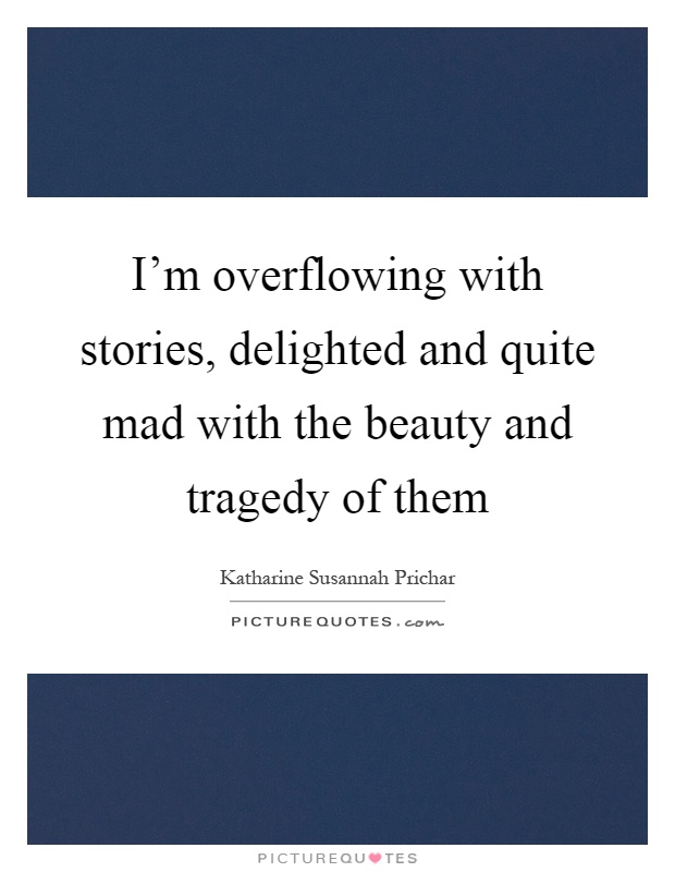 I'm overflowing with stories, delighted and quite mad with the beauty and tragedy of them Picture Quote #1