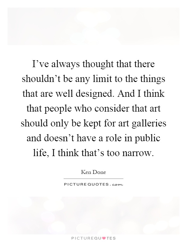 I've always thought that there shouldn't be any limit to the things that are well designed. And I think that people who consider that art should only be kept for art galleries and doesn't have a role in public life, I think that's too narrow Picture Quote #1