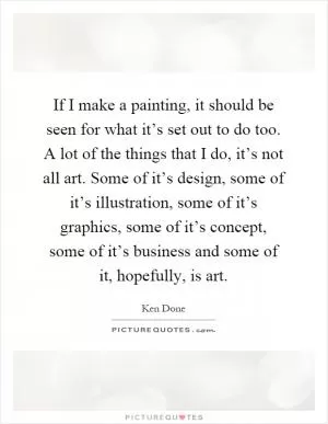 If I make a painting, it should be seen for what it’s set out to do too. A lot of the things that I do, it’s not all art. Some of it’s design, some of it’s illustration, some of it’s graphics, some of it’s concept, some of it’s business and some of it, hopefully, is art Picture Quote #1