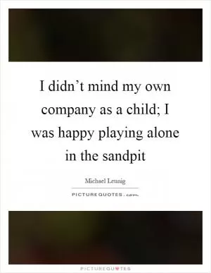 I didn’t mind my own company as a child; I was happy playing alone in the sandpit Picture Quote #1