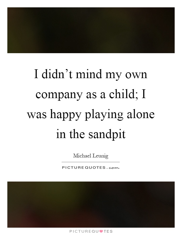 I didn't mind my own company as a child; I was happy playing alone in the sandpit Picture Quote #1