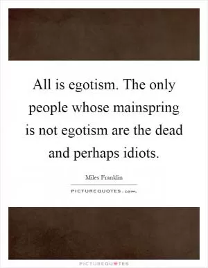 All is egotism. The only people whose mainspring is not egotism are the dead and perhaps idiots Picture Quote #1