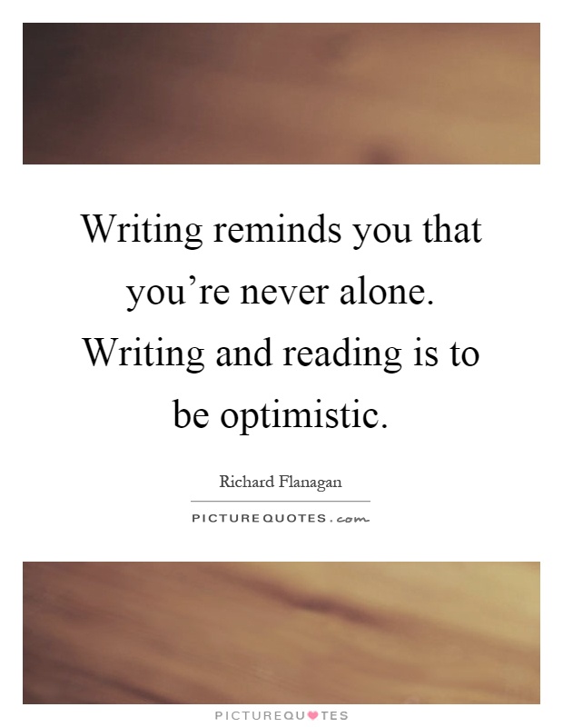 Writing reminds you that you're never alone. Writing and reading is to be optimistic Picture Quote #1