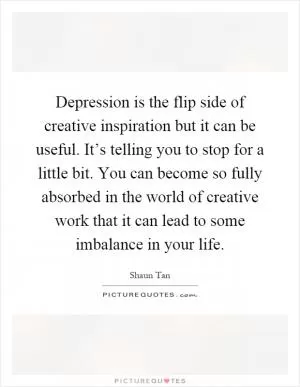 Depression is the flip side of creative inspiration but it can be useful. It’s telling you to stop for a little bit. You can become so fully absorbed in the world of creative work that it can lead to some imbalance in your life Picture Quote #1
