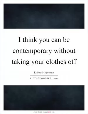I think you can be contemporary without taking your clothes off Picture Quote #1