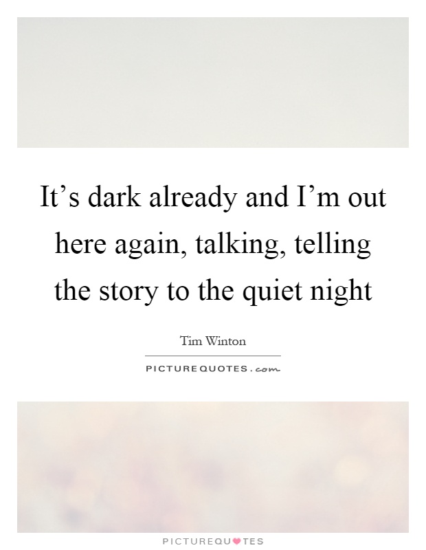 It's dark already and I'm out here again, talking, telling the story to the quiet night Picture Quote #1