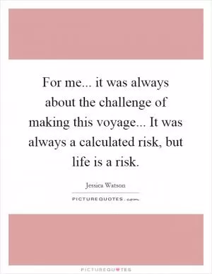 For me... it was always about the challenge of making this voyage... It was always a calculated risk, but life is a risk Picture Quote #1