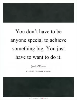 You don’t have to be anyone special to achieve something big. You just have to want to do it Picture Quote #1