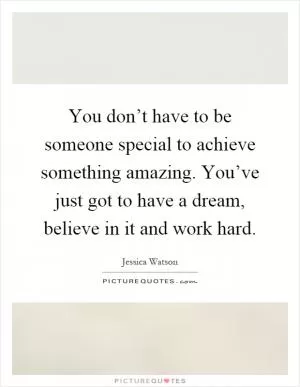 You don’t have to be someone special to achieve something amazing. You’ve just got to have a dream, believe in it and work hard Picture Quote #1