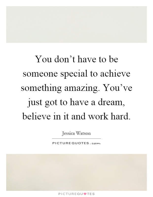 You don't have to be someone special to achieve something amazing. You've just got to have a dream, believe in it and work hard Picture Quote #1