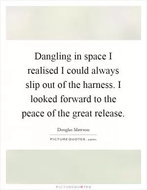 Dangling in space I realised I could always slip out of the harness. I looked forward to the peace of the great release Picture Quote #1