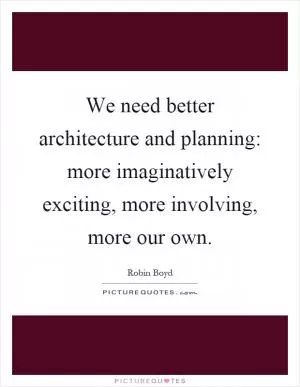 We need better architecture and planning: more imaginatively exciting, more involving, more our own Picture Quote #1