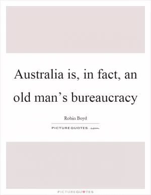 Australia is, in fact, an old man’s bureaucracy Picture Quote #1
