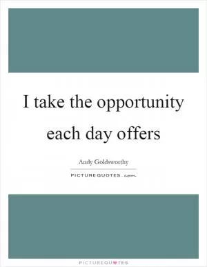 I take the opportunity each day offers Picture Quote #1