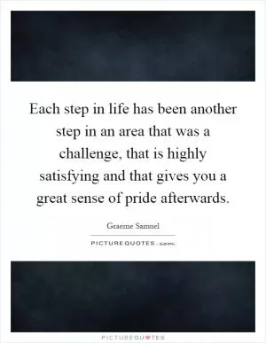 Each step in life has been another step in an area that was a challenge, that is highly satisfying and that gives you a great sense of pride afterwards Picture Quote #1