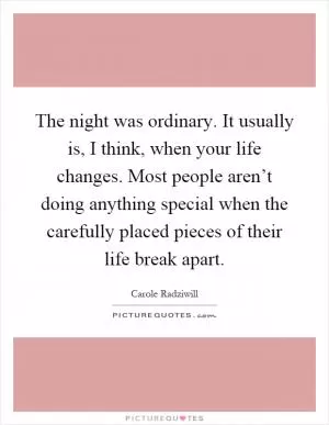 The night was ordinary. It usually is, I think, when your life changes. Most people aren’t doing anything special when the carefully placed pieces of their life break apart Picture Quote #1