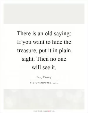 There is an old saying: If you want to hide the treasure, put it in plain sight. Then no one will see it Picture Quote #1