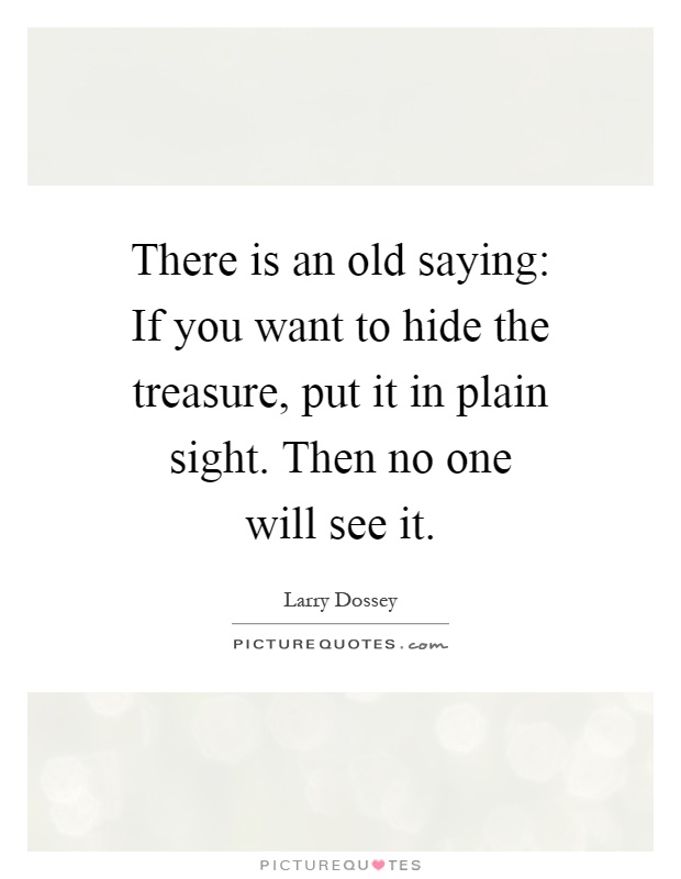 There is an old saying: If you want to hide the treasure, put it in plain sight. Then no one will see it Picture Quote #1