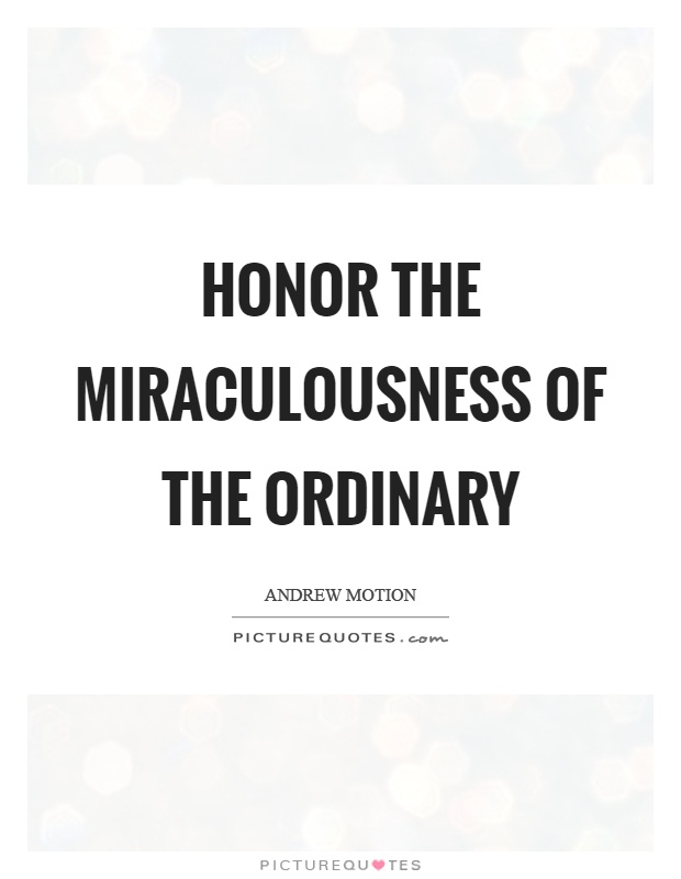 Honor the miraculousness of the ordinary Picture Quote #1