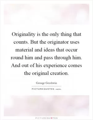 Originality is the only thing that counts. But the originator uses material and ideas that occur round him and pass through him. And out of his experience comes the original creation Picture Quote #1