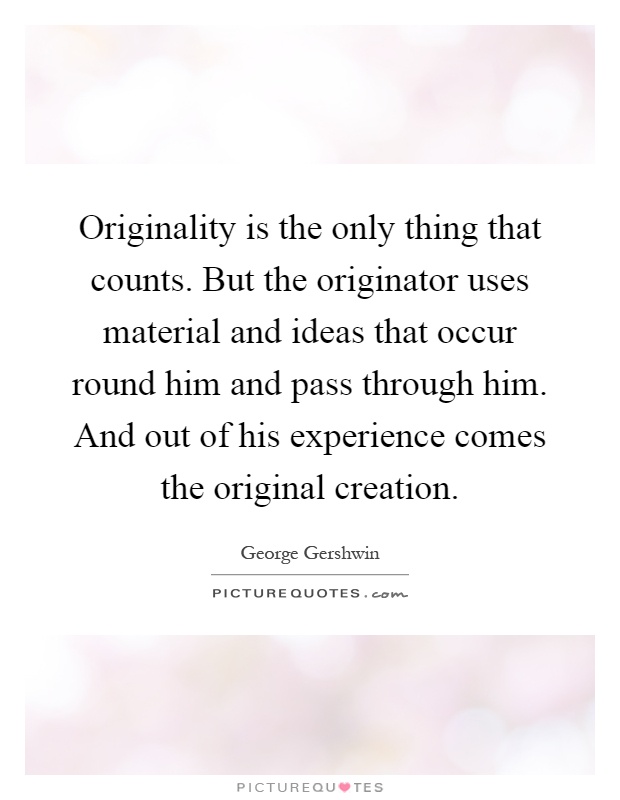 Originality is the only thing that counts. But the originator uses material and ideas that occur round him and pass through him. And out of his experience comes the original creation Picture Quote #1