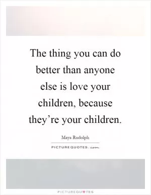 The thing you can do better than anyone else is love your children, because they’re your children Picture Quote #1