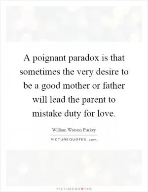 A poignant paradox is that sometimes the very desire to be a good mother or father will lead the parent to mistake duty for love Picture Quote #1