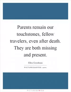 Parents remain our touchstones, fellow travelers, even after death. They are both missing and present Picture Quote #1