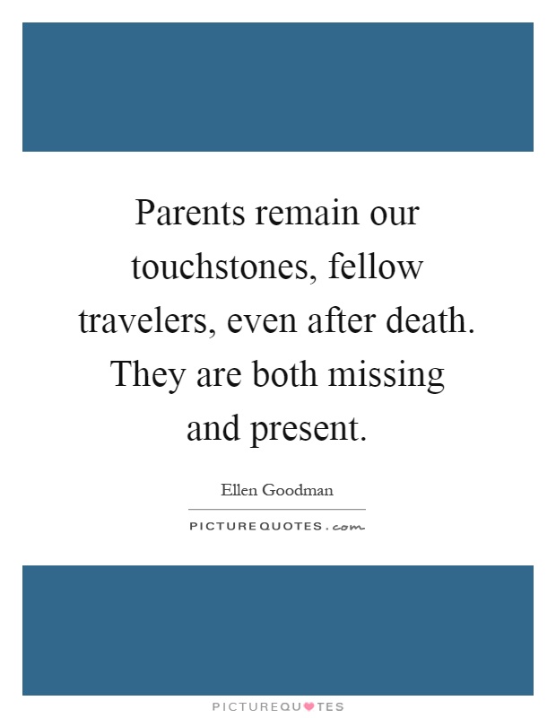 Parents remain our touchstones, fellow travelers, even after death. They are both missing and present Picture Quote #1