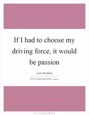 If I had to choose my driving force, it would be passion Picture Quote #1